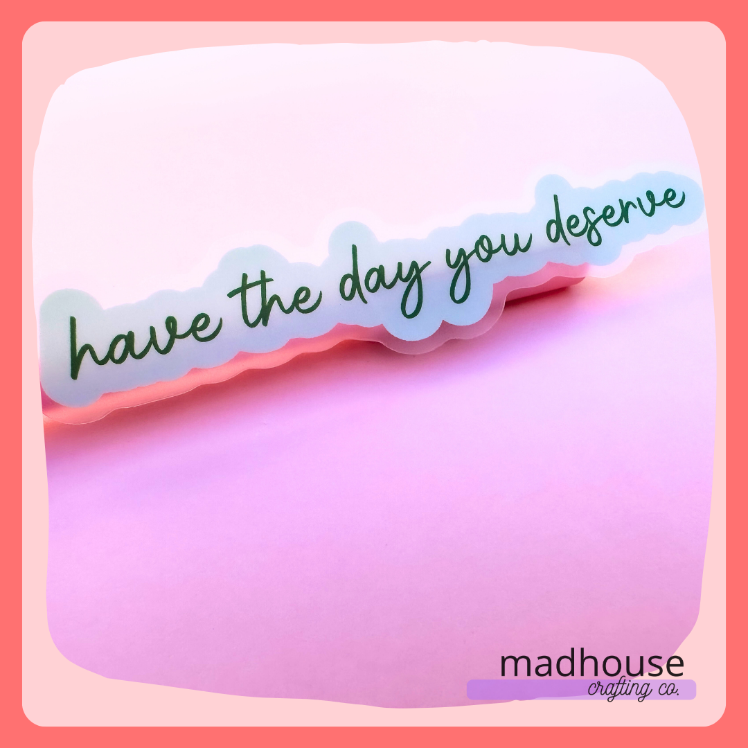 *CLOSEOUT* Have The Day You Deserve - Die Cut Sticker, Clear Matte Vinyl